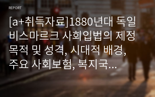 [a+취득자료]1880년대 독일 비스마르크 사회입법의 제정 목적 및 성격, 시대적 배경, 주요 사회보험, 복지국가에 미친 영향 등에 대해 설명해 보세요.