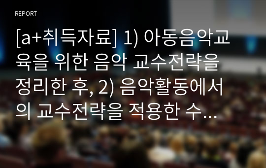 [a+취득자료] 1) 아동음악교육을 위한 음악 교수전략을 정리한 후, 2) 음악활동에서의 교수전략을 적용한 수업계획안을 각각 영아와 유아로 구분하여  작성하십시오.