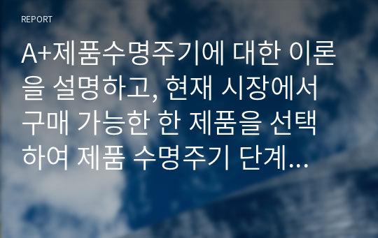 A+제품수명주기에 대한 이론을 설명하고, 현재 시장에서 구매 가능한 한 제품을 선택하여 제품 수명주기 단계를 파악하고 어떤 마케팅 전략 활용이 효율적인지 기술하시오