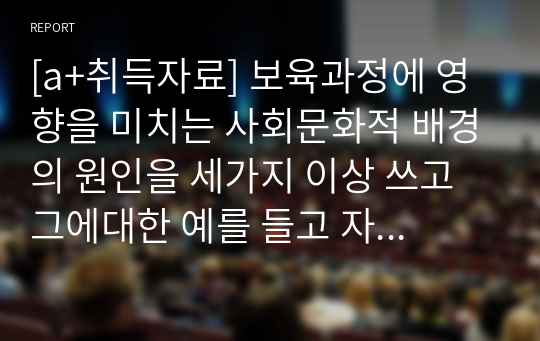 [a+취득자료] 보육과정에 영향을 미치는 사회문화적 배경의 원인을 세가지 이상 쓰고 그에대한 예를 들고 자세히 서술 하시오