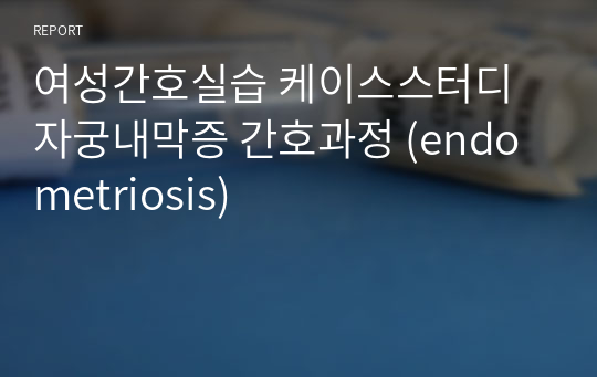 여성간호실습 케이스스터디 자궁내막증 간호과정 (endometriosis)