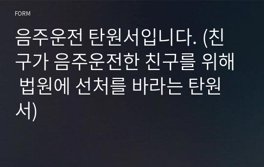 잘 만들어진 음주운전 탄원서입니다. (친구가 음주운전한 친구를 위해 법원에 선처를 바라는 탄원서)