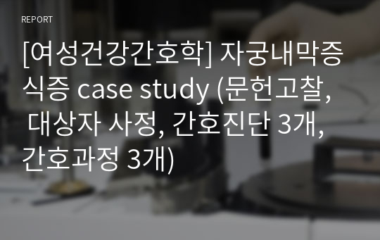 [A+][여성건강간호학] 자궁내막증식증 case study (문헌고찰, 대상자 사정, 간호진단 3개, 간호과정 3개)