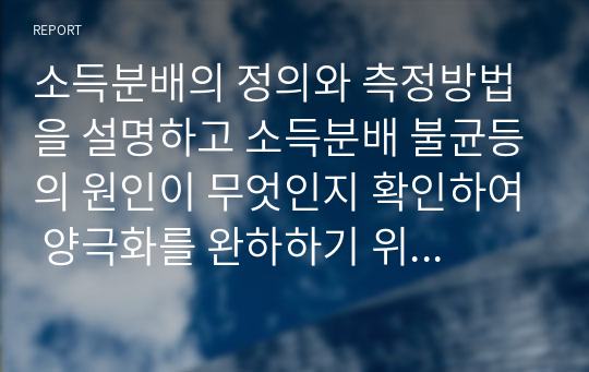 소득분배의 정의와 측정방법을 설명하고 소득분배 불균등의 원인이 무엇인지 확인하여 양극화를 완하하기 위한 소득분배의 형평성을 추구하는 소득재분배 정책 사례를 찾아 분석하시오.