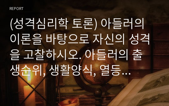 (성격심리학 토론) 아들러의 이론을 바탕으로 자신의 성격을 고찰하시오. 아들러의 출생순위, 생활양식, 열등감, 우월성 추구 등의 이론을 바탕으로 자신의 성격특성을 서술하시면 됩니다. 자신의 실제 사례를 바탕으로 성격을 고찰해보시기 바랍니다.