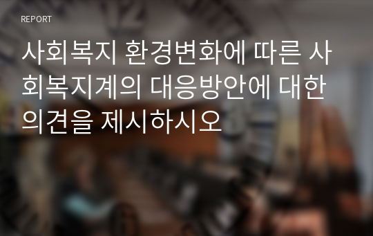 사회복지 환경변화에 따른 사회복지계의 대응방안에 대한 의견을 제시하시오