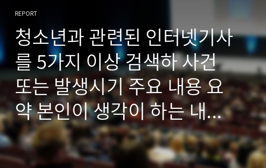 청소년과 관련된 인터넷기사를 5가지 이상 검색하 사건 또는 발생시기 주요 내용 요약 본인이 생각이 하는 내용의 문제점 해결방안을 서술하시오