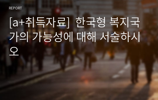 [a+취득자료]  한국형 복지국가의 가능성에 대해 서술하시오