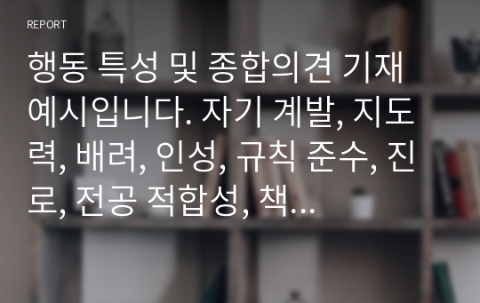 행동 특성 및 종합의견 기재 예시입니다. 자기 계발, 지도력, 배려, 인성, 규칙 준수, 진로, 전공 적합성, 책임감, 지도력, 교우 관계 등 항목별로 정리한 종합의견입니다. 유용하게 사용하시길 바랍니다.