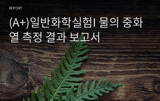 (A+)일반화학실험I 물의 중화열 측정 결과 보고서