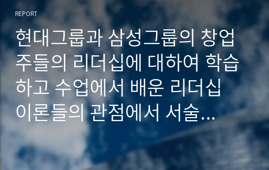 현대그룹과 삼성그룹의 창업주들의 리더십에 대하여 학습하고 수업에서 배운 리더십 이론들의 관점에서 서술하는 과제입니다. 현대그릅 1대 회장인 정주영회장의 리더십과 삼성 설립자 이병철회장의 리더십에 대해 살펴봅시다. 이 두 리더의 리더십을 비교해보고 두 리더의 성공요인들을 리더십관접에서 기술해봅시다.