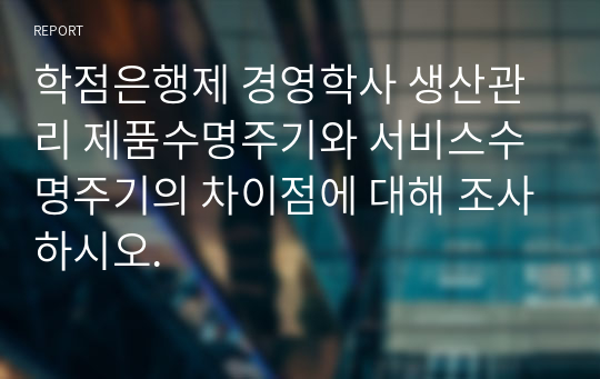 학점은행제 경영학사 생산관리 제품수명주기와 서비스수명주기의 차이점에 대해 조사하시오.