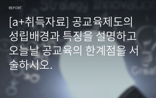 [a+취득자료] 공교육제도의 성립배경과 특징을 설명하고 오늘날 공교육의 한계점을 서술하시오.