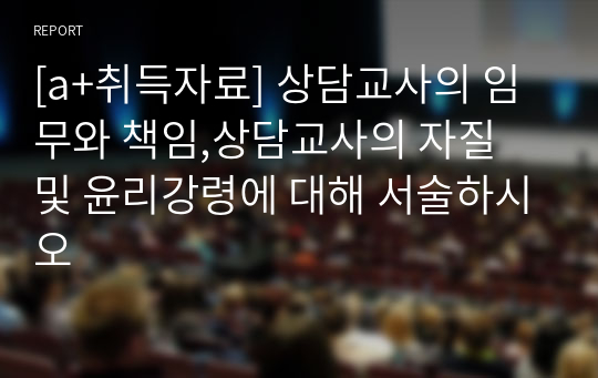 [a+취득자료] 상담교사의 임무와 책임,상담교사의 자질 및 윤리강령에 대해 서술하시오