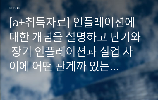 [a+취득자료] 인플레이션에 대한 개념을 설명하고 단기와 장기 인플레이션과 실업 사이에 어떤 관계까 있는 기술하시오.