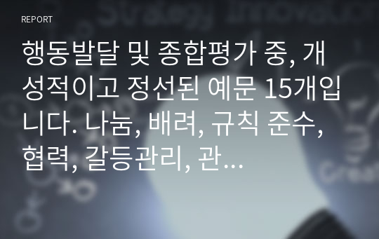 행동발달 및 종합평가 중, 개성적이고 정선된 예문 15개입니다. 나눔, 배려, 규칙 준수, 협력, 갈등관리, 관계 지향성, 타인 존중 중에서 4개 항목 정도를 선정하여 기재했습니다.