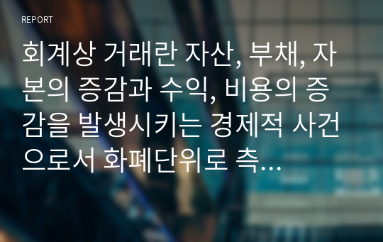 회계상 거래란 자산, 부채, 자본의 증감과 수익, 비용의 증감을 발생시키는 경제적 사건으로서 화폐단위로 측정이 가능한 것을 말한다. 회계상 거래가 발생하였을 때 그 거래를 인식하는 원리에 대하여 서술하시오.