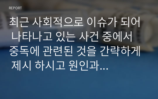 최근 사회적으로 이슈가 되어 나타나고 있는 사건 중에서 중독에 관련된 것을 간략하게 제시 하시고 원인과 해결방안에 대해서 제시하여 주세요