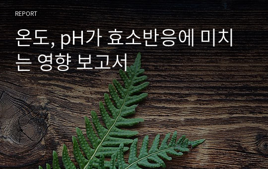 온도, pH가 효소반응에 미치는 영향 보고서