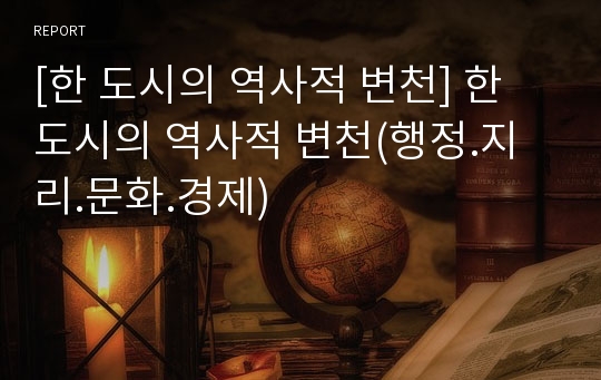 [한 도시의 역사적 변천] 한 도시의 역사적 변천(행정.지리.문화.경제)