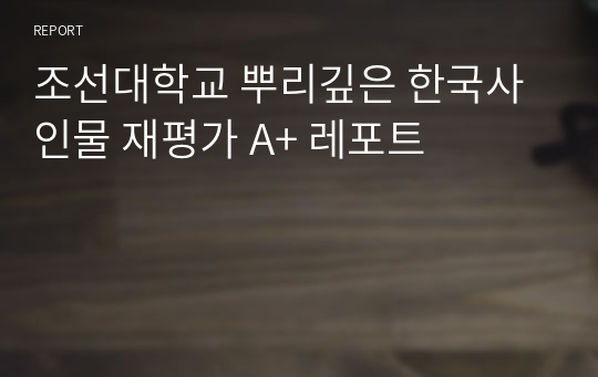 조선대학교 뿌리깊은 한국사 인물 재평가 A+ 레포트