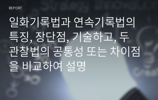 일화기록법과 연속기록법의 특징, 장단점, 기술하고, 두 관찰법의 공통성 또는 차이점을 비교하여 설명