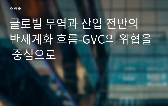 글로벌 무역과 산업 전반의 반세계화 흐름-GVC의 위협을 중심으로