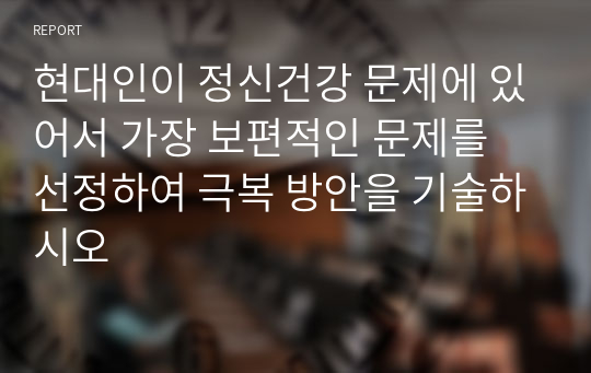 현대인이 정신건강 문제에 있어서 가장 보편적인 문제를 선정하여 극복 방안을 기술하시오