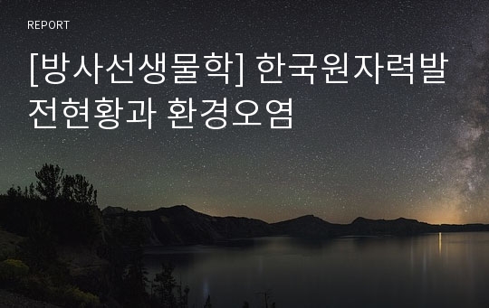 [방사선생물학] 한국원자력발전현황과 환경오염