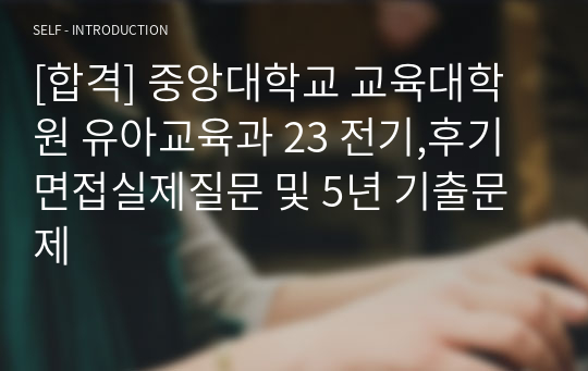 [합격] 중앙대학교 교육대학원 유아교육과 23 전기,후기 면접실제질문 및 5년 기출문제