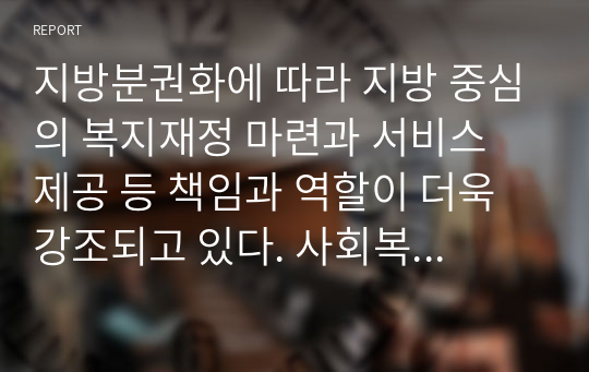 지방분권화에 따라 지방 중심의 복지재정 마련과 서비스 제공 등 책임과 역할이 더욱 강조되고 있다. 사회복지 책임과 역할에 있어 지방정부의 역할이 강화되는 것에 대한 찬반 의견을 제시하시오