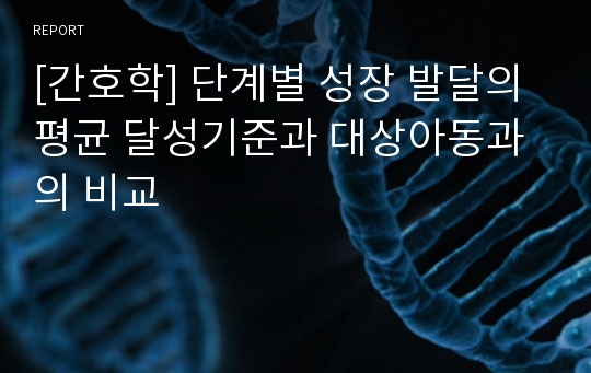 [간호학] 단계별 성장 발달의 평균 달성기준과 대상아동과의 비교