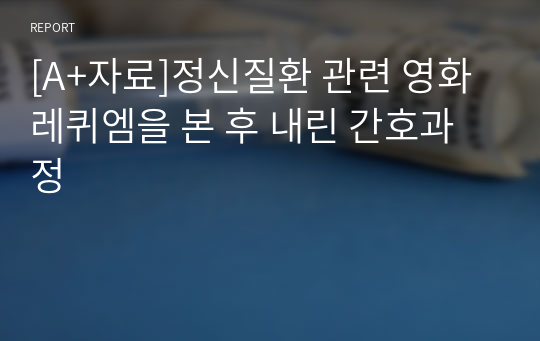 [A+자료]정신질환 관련 영화 레퀴엠을 본 후 내린 간호과정