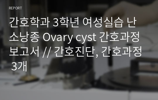 간호학과 3학년 여성실습 난소낭종 Ovary cyst 간호과정보고서 // 간호진단, 간호과정 3개