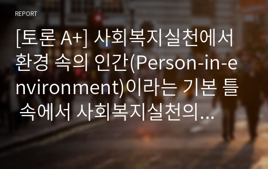 [토론 A+] 사회복지실천에서 환경 속의 인간(Person-in-environment)이라는 기본 틀 속에서 사회복지실천의 목적과 개념을 설명하고 환경 속의 인간이라는 접근에 부합한 사회복지사의 역할은 무엇인지 구체적으로 작성하고 그 이유를 설명하시오(사회복지사의 역할 5가지 이상 제시할 것, 사회복지사의 역할의 예시는 상담가, 조사자 등).