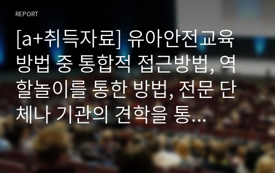 [a+취득자료] 유아안전교육 방법 중 통합적 접근방법, 역할놀이를 통한 방법, 전문 단체나 기관의 견학을 통한 안전교육방법, 행동중심적 방법을 통한 안전교육 중 유아기 안전교육 방법으로 가장 적합하다고 생각하는 방법을 제시하고 구체적인 교육방법(사례)를 작성하시오.