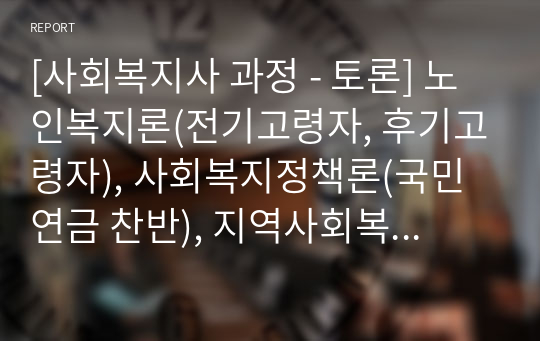 [사회복지사 과정 - 토론] 노인복지론(전기고령자, 후기고령자), 사회복지정책론(국민연금 찬반), 지역사회복지론(비영리조직 자극적인 모금 마케팅)