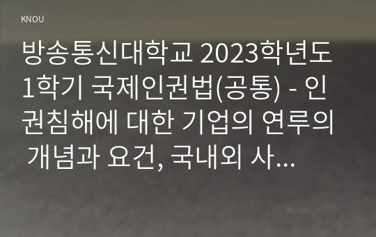 방송통신대학교 2023학년도1학기 국제인권법(공통) - 인권침해에 대한 기업의 연루의 개념과 요건, 국내외 사례들을 알아보고, 이 문제에 대한 유엔 등 국제적 기준과 원칙을 설명하고, 위 미얀마 사례의 사실관계를 자세히 설명한 후