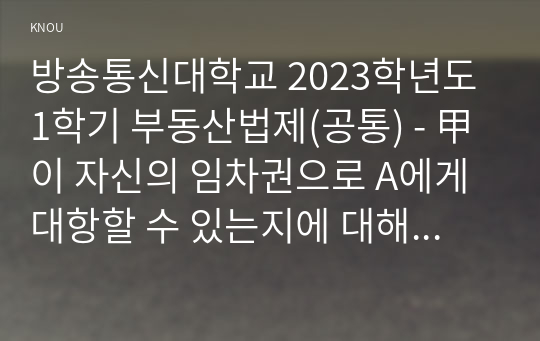 방송통신대학교 2023학년도1학기 부동산법제(공통) - 甲이 자신의 임차권으로 A에게 대항할 수 있는지에 대해 설명하시오.(근저당권, 대항력, 우선변제권, 최우선변제권, 경매대금 배당)