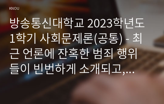 방송통신대학교 2023학년도1학기 사회문제론(공통) - 최근 언론에 잔혹한 범죄 행위들이 빈번하게 소개되고, 범죄와 관련한 다양한 방송 프로그램들이 방영되는 등, 범죄에 대한 사회의 관심이 높아지고 있습니다. 교재 11장