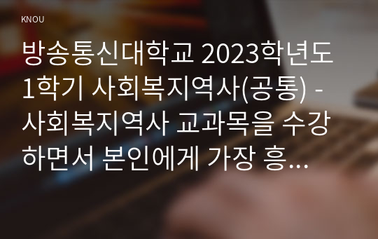 방송통신대학교 2023학년도1학기 사회복지역사(공통) - 사회복지역사 교과목을 수강하면서 본인에게 가장 흥미로운 사건이나 장면이 있다면, 그것을 소개하고 왜 가장 흥미로웠는지를 서술하시오.