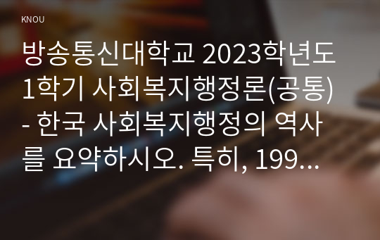 방송통신대학교 2023학년도1학기 사회복지행정론(공통) - 한국 사회복지행정의 역사를 요약하시오. 특히, 1990년대 이후 우리나라 사회복지기관에서 사회복지행정에 대한 수요가 촉발된 요인을 별도로 정리하고, 나아가, 최근 사회복지