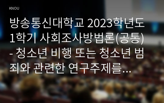 방송통신대학교 2023학년도1학기 사회조사방법론(공통) - 청소년 비행 또는 청소년 범죄와 관련한 연구주제를 자유롭게 선정하여 연구계획서에 들어갈 서론, 문헌고찰, 참고문헌을 작성하시오.