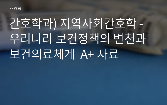 간호학과) 지역사회간호학 - 우리나라 보건정책의 변천과 보건의료체계  A+ 자료