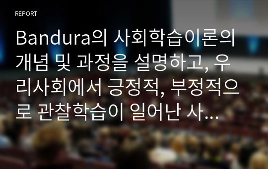 Bandura의 사회학습이론의 개념 및 과정을 설명하고, 우리사회에서 긍정적, 부정적으로 관찰학습이 일어난 사례를 제시한 후 학습자가 생각하는 이상적인 사회학습방법을 서술하시오.