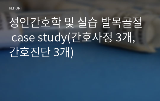 성인간호학 및 실습 발목골절 case study(간호사정 3개, 간호진단 3개)