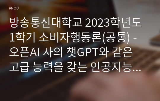 방송통신대학교 2023학년도1학기 소비자행동론(공통) - 오픈AI 사의 챗GPT와 같은 고급 능력을 갖는 인공지능의 등장으로 인공지능의 보편적 활용 영역과 그 가능성이 확대되고 있다. 인공지능을 기업이 활용하고 있는 사례3