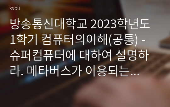 방송통신대학교 2023학년도1학기 컴퓨터의이해(공통) - 슈퍼컴퓨터에 대하여 설명하라. 메타버스가 이용되는 사례를 하나만 선택하여 설명하라. 반도체 기억장치의 발달과정에 대하여 설명하라.