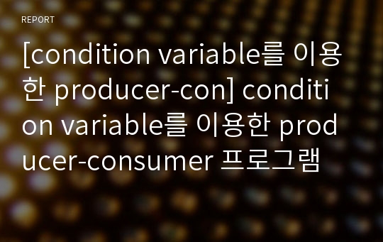 [condition variable를 이용한 producer-con] condition variable를 이용한 producer-consumer 프로그램