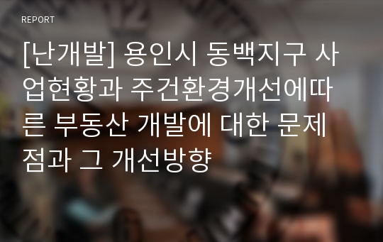 [난개발] 용인시 동백지구 사업현황과 주건환경개선에따른 부동산 개발에 대한 문제점과 그 개선방향